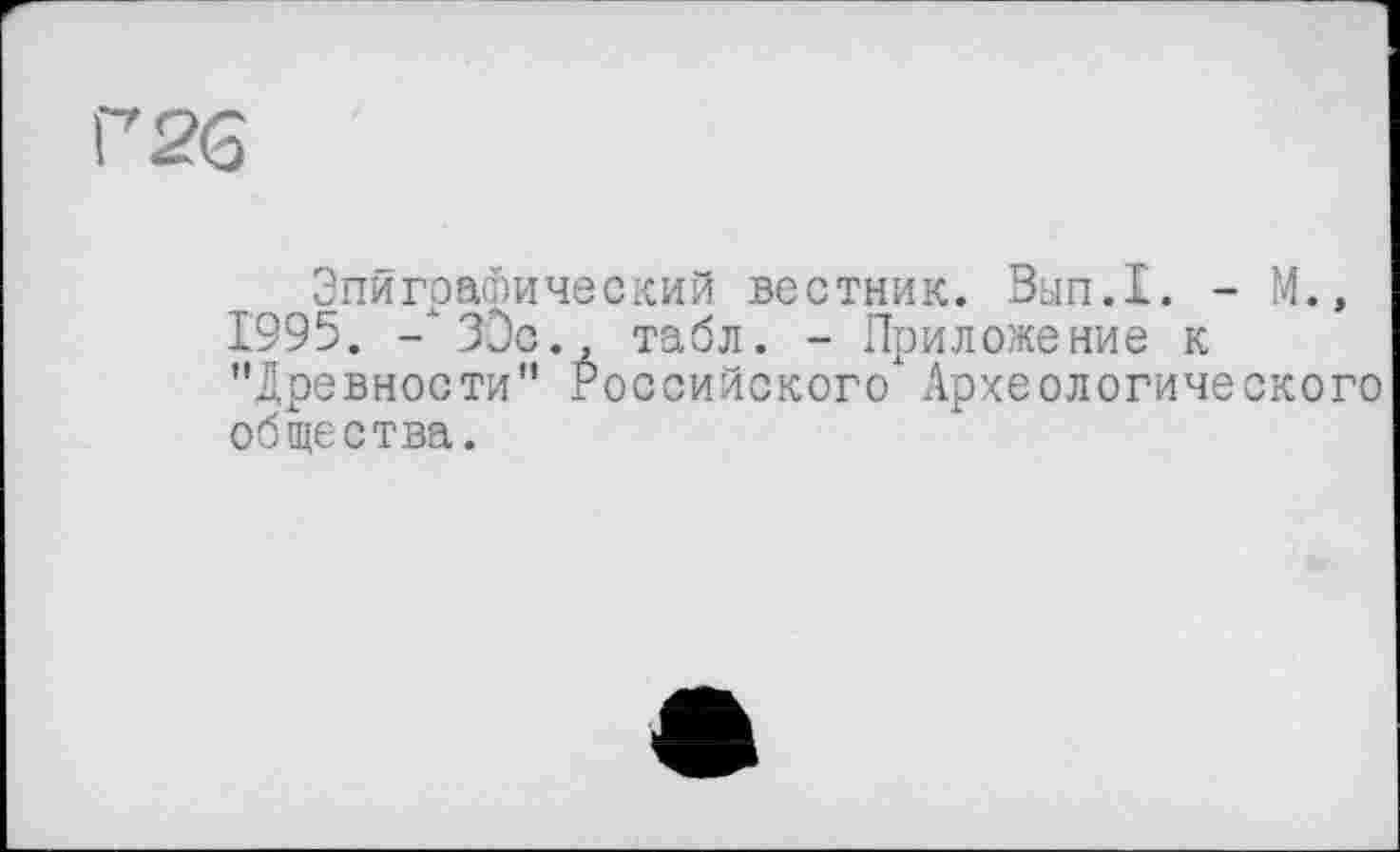 ﻿Г 26
Эпиграфический вестник. Вып.1. - М.»
1995. - ЗЭс., табл. - Приложение к "Древности" Российского Археологического общества.